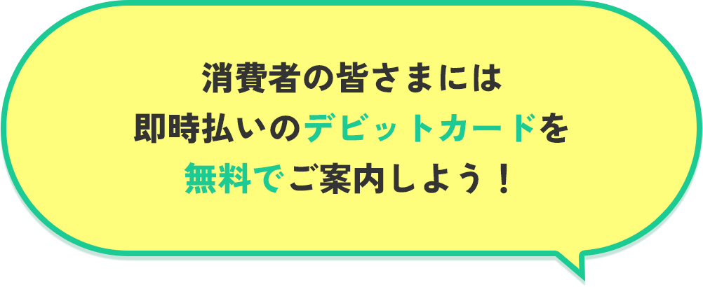 消費者の皆さまには即時払いのデビットカードを無料でご案内しよう!