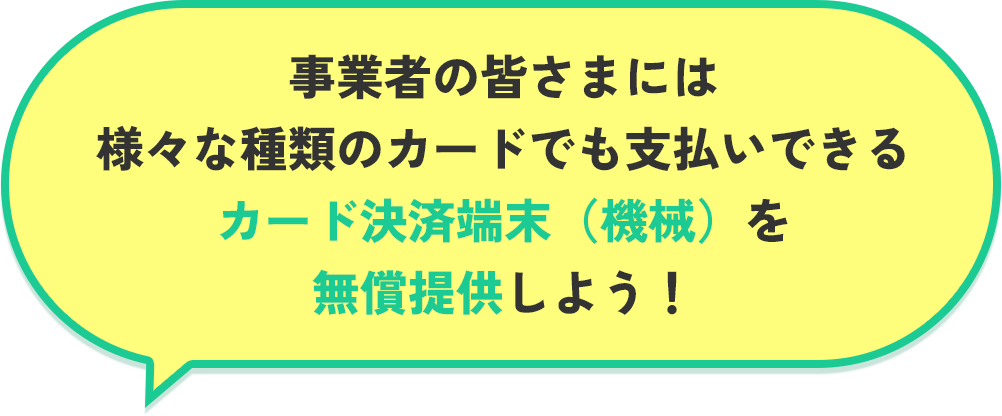 事業者の皆さまには様々な種類のカードでも支払いできるカード決済端末(機械)を無償提供しよう!