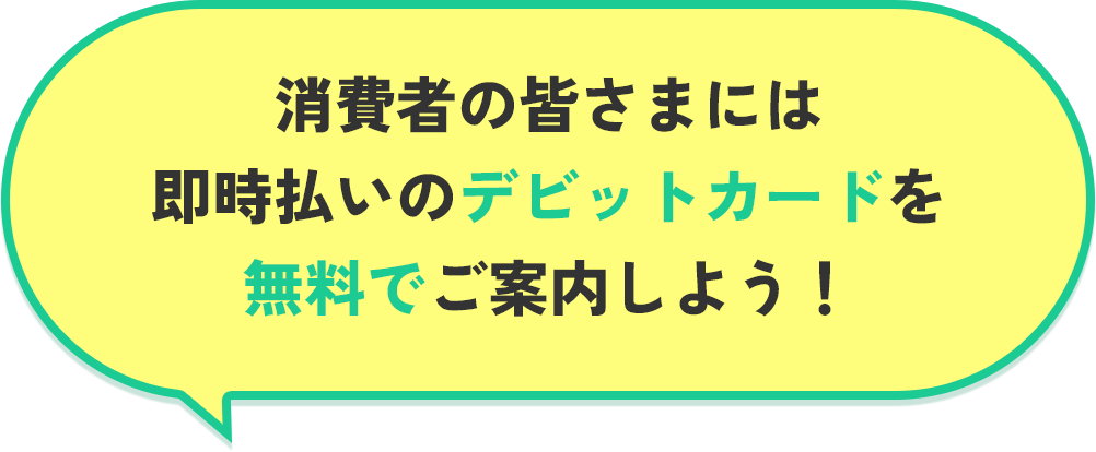 消費者の皆さまには即時払いのデビットカードを無料でご案内しよう!