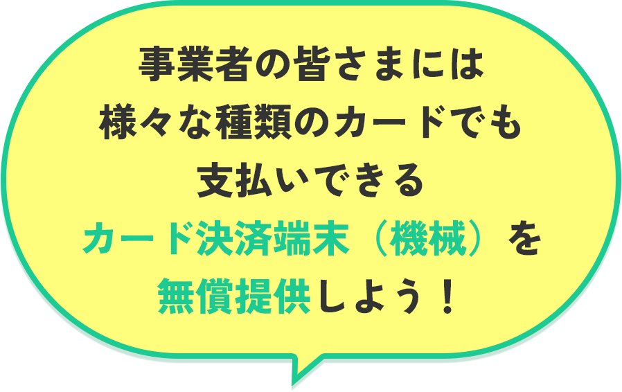 事業者の皆さまには様々な種類のカードでも支払いできるカード決済端末(機械)を無償提供しよう!